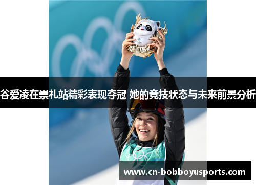 谷爱凌在崇礼站精彩表现夺冠 她的竞技状态与未来前景分析 谷爱凌在崇礼站精彩表现夺冠 她的竞技状态与未来前景分析