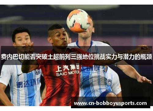 费内巴切能否突破土超前列三强地位挑战实力与潜力的瓶颈 费内巴切能否突破土超前列三强地位挑战实力与潜力的瓶颈