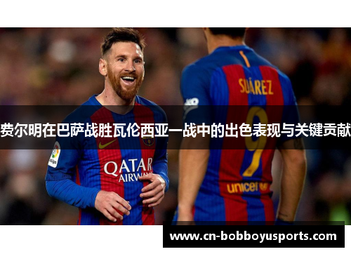 费尔明在巴萨战胜瓦伦西亚一战中的出色表现与关键贡献 费尔明在巴萨战胜瓦伦西亚一战中的出色表现与关键贡献