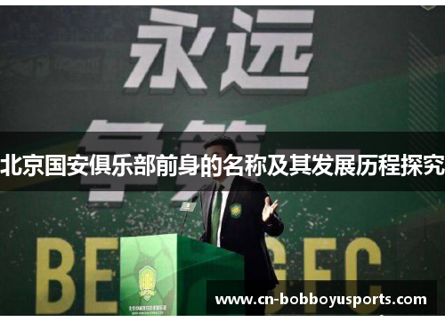 北京国安俱乐部前身的名称及其发展历程探究 北京国安俱乐部前身的名称及其发展历程探究