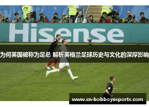 为何英国被称为足总 解析英格兰足球历史与文化的深厚影响 为何英国被称为足总 解析英格兰足球历史与文化的深厚影响