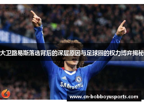 大卫路易斯落选背后的深层原因与足球圈的权力博弈揭秘 大卫路易斯落选背后的深层原因与足球圈的权力博弈揭秘