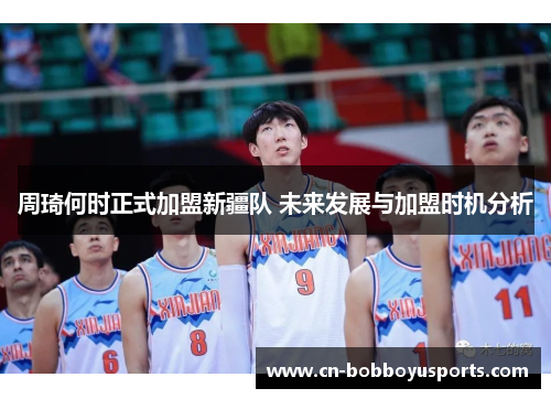 周琦何时正式加盟新疆队 未来发展与加盟时机分析