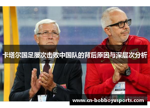 卡塔尔国足屡次击败中国队的背后原因与深层次分析