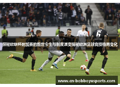 探秘欧联杯附加赛的前世今生与制度演变揭秘欧洲足球竞技格局变化 探秘欧联杯附加赛的前世今生与制度演变揭秘欧洲足球竞技格局变化