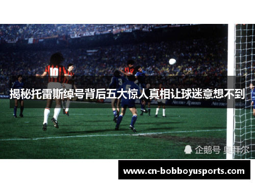 揭秘托雷斯绰号背后五大惊人真相让球迷意想不到