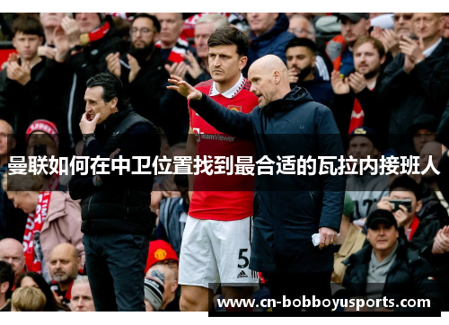 曼联如何在中卫位置找到最合适的瓦拉内接班人 曼联如何在中卫位置找到最合适的瓦拉内接班人