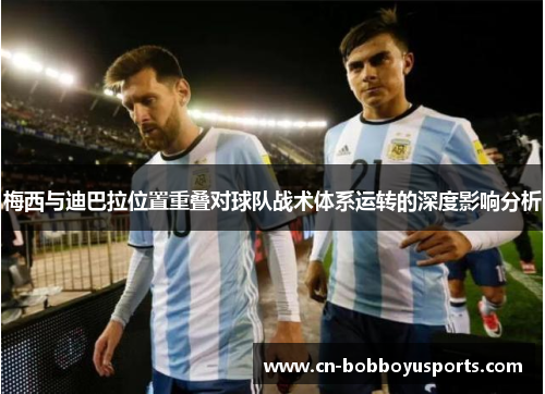梅西与迪巴拉位置重叠对球队战术体系运转的深度影响分析 梅西与迪巴拉位置重叠对球队战术体系运转的深度影响分析