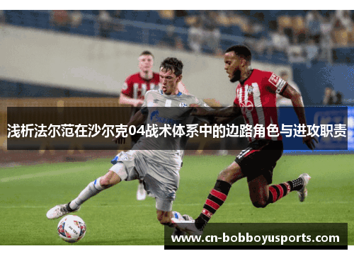 浅析法尔范在沙尔克04战术体系中的边路角色与进攻职责 浅析法尔范在沙尔克04战术体系中的边路角色与进攻职责
