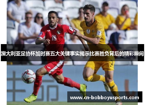 澳大利亚足协杯加时赛五大关键事实揭示比赛胜负背后的精彩瞬间