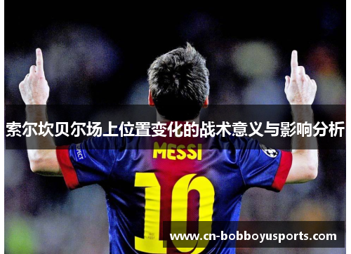 索尔坎贝尔场上位置变化的战术意义与影响分析 索尔坎贝尔场上位置变化的战术意义与影响分析