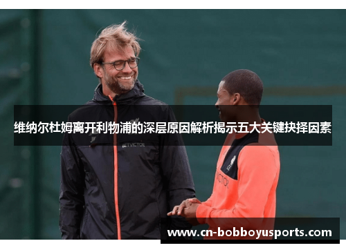 维纳尔杜姆离开利物浦的深层原因解析揭示五大关键抉择因素