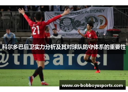 科尔多巴后卫实力分析及其对球队防守体系的重要性