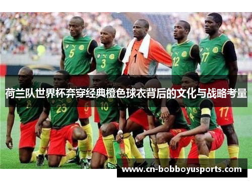 荷兰队世界杯弃穿经典橙色球衣背后的文化与战略考量