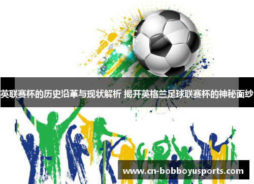 英联赛杯的历史沿革与现状解析 揭开英格兰足球联赛杯的神秘面纱