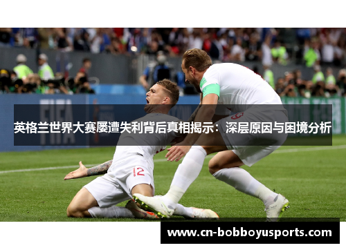 英格兰世界大赛屡遭失利背后真相揭示：深层原因与困境分析